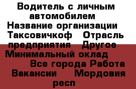 Водитель с личным автомобилем › Название организации ­ Таксовичкоф › Отрасль предприятия ­ Другое › Минимальный оклад ­ 130 000 - Все города Работа » Вакансии   . Мордовия респ.